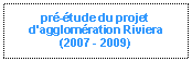 Zone de Texte: pr-tude du projet d'agglomration Riviera
(2007 - 2009)